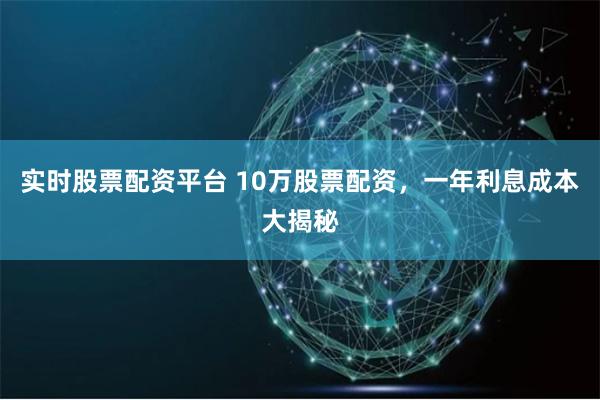 实时股票配资平台 10万股票配资，一年利息成本大揭秘