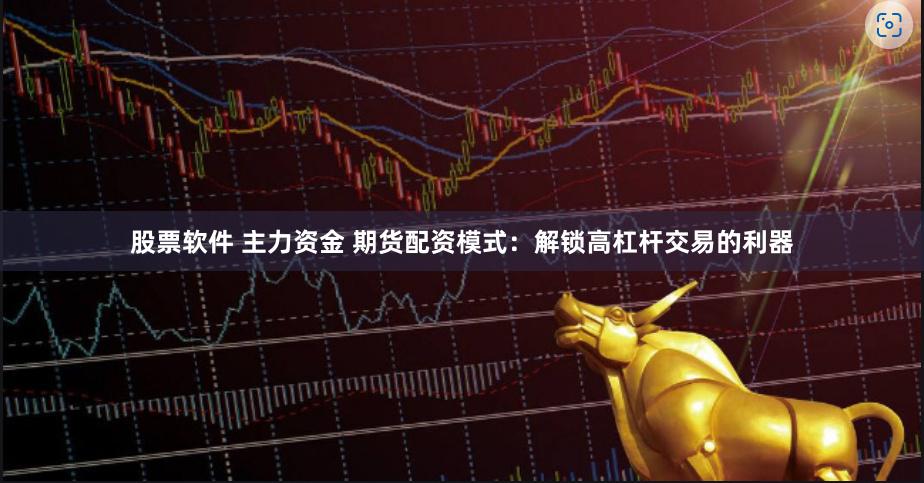 股票软件 主力资金 期货配资模式：解锁高杠杆交易的利器