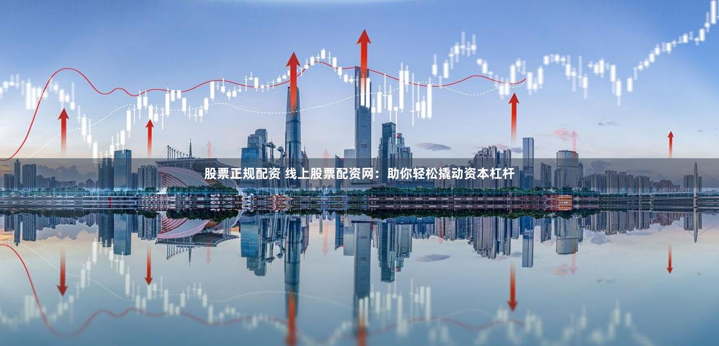股票正规配资 线上股票配资网：助你轻松撬动资本杠杆