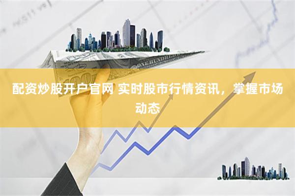 配资炒股开户官网 实时股市行情资讯，掌握市场动态