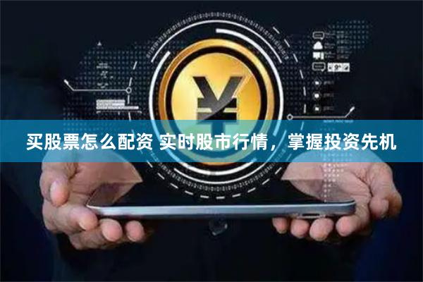 买股票怎么配资 实时股市行情，掌握投资先机