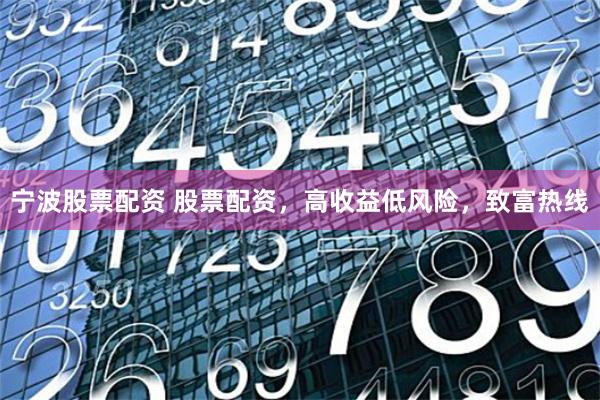 宁波股票配资 股票配资，高收益低风险，致富热线