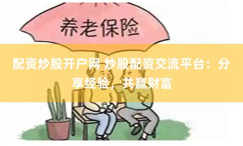 配资炒股开户网 炒股配资交流平台：分享经验，共赢财富