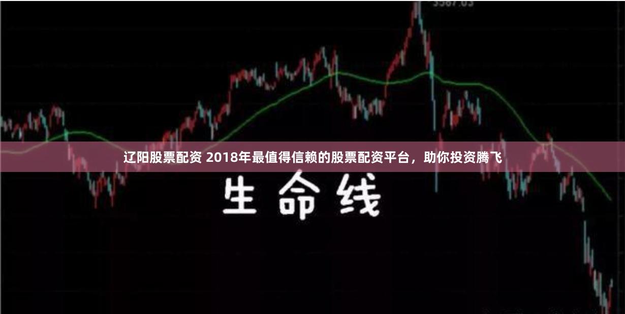 辽阳股票配资 2018年最值得信赖的股票配资平台，助你投资腾飞