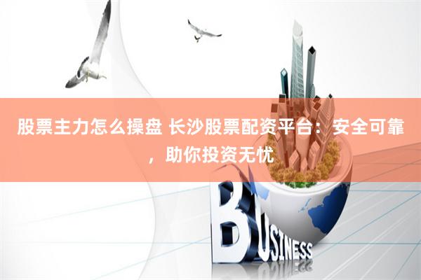股票主力怎么操盘 长沙股票配资平台：安全可靠，助你投资无忧