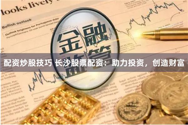 配资炒股技巧 长沙股票配资：助力投资，创造财富