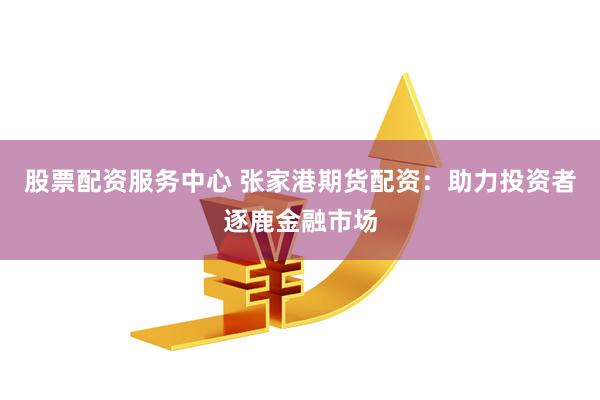 股票配资服务中心 张家港期货配资：助力投资者逐鹿金融市场