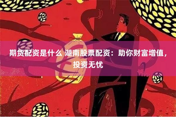 期货配资是什么 湖南股票配资：助你财富增值，投资无忧