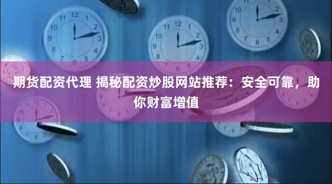 期货配资代理 揭秘配资炒股网站推荐：安全可靠，助你财富增值