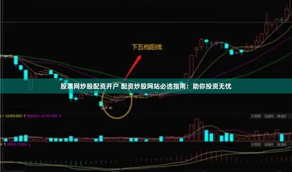 股票网炒股配资开户 配资炒股网站必选指南：助你投资无忧