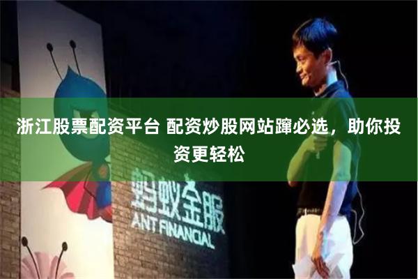 浙江股票配资平台 配资炒股网站蹿必选，助你投资更轻松