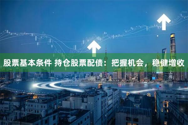 股票基本条件 持仓股票配债：把握机会，稳健增收