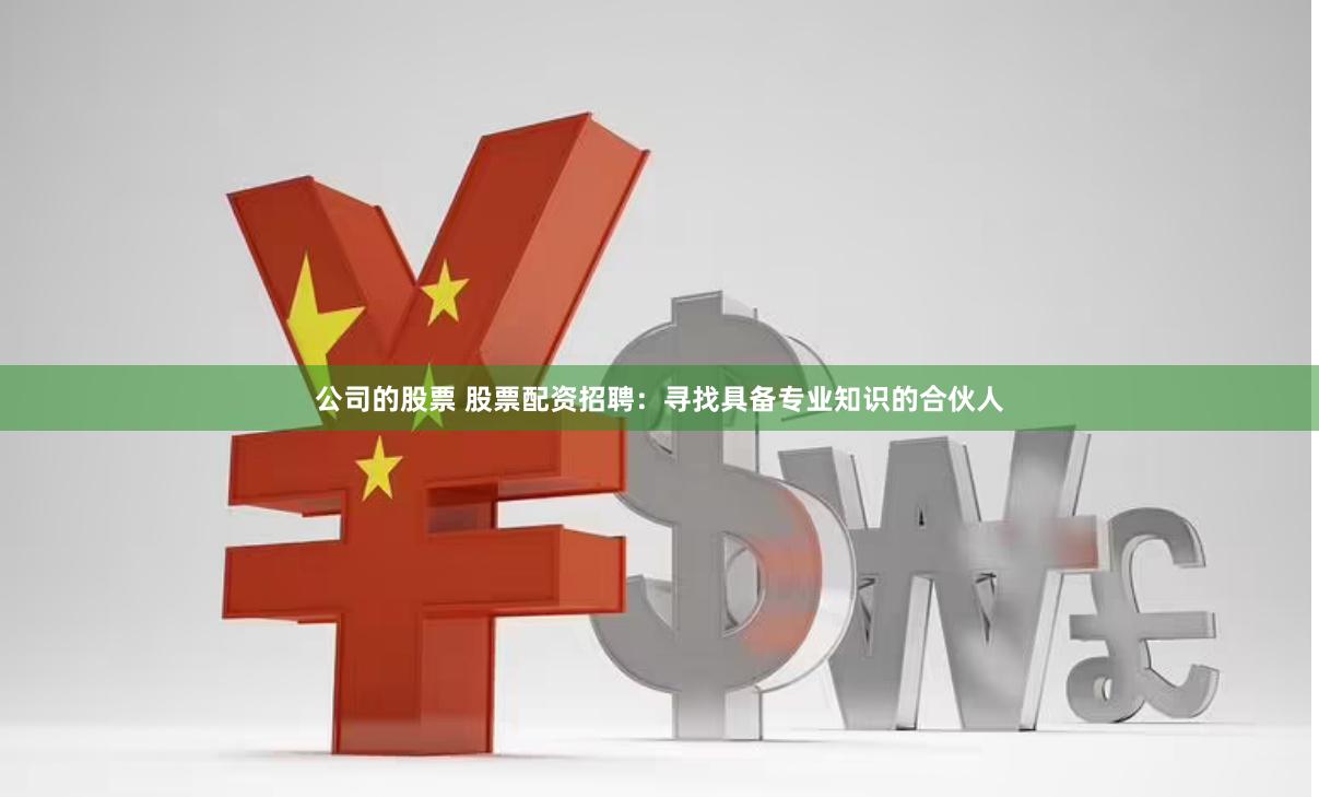 公司的股票 股票配资招聘：寻找具备专业知识的合伙人