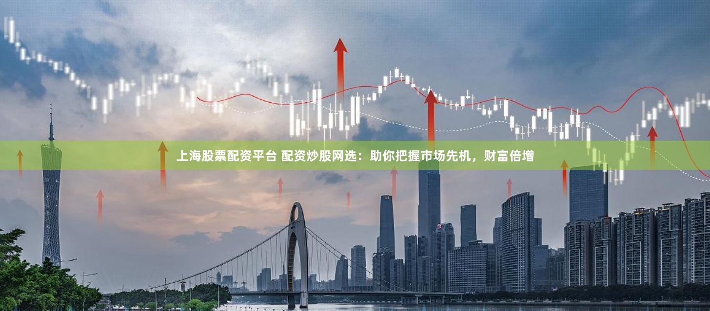 上海股票配资平台 配资炒股网选：助你把握市场先机，财富倍增