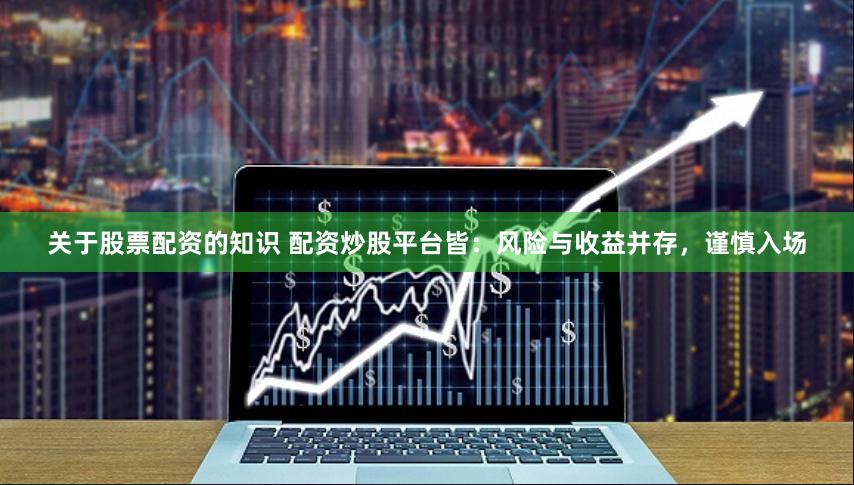 关于股票配资的知识 配资炒股平台皆：风险与收益并存，谨慎入场