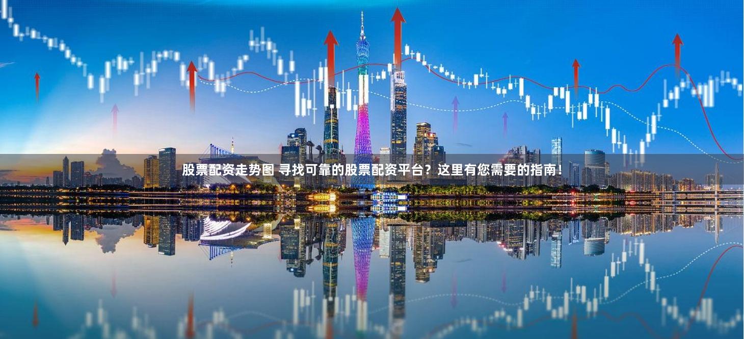 股票配资走势图 寻找可靠的股票配资平台？这里有您需要的指南！