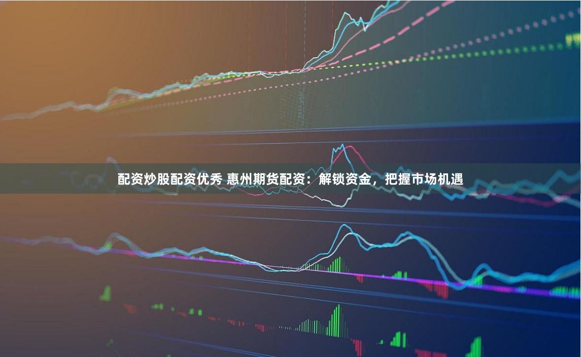 配资炒股配资优秀 惠州期货配资：解锁资金，把握市场机遇