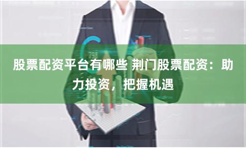 股票配资平台有哪些 荆门股票配资：助力投资，把握机遇