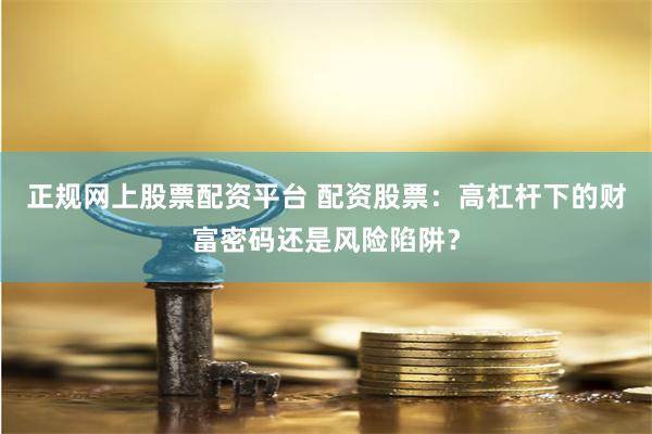 正规网上股票配资平台 配资股票：高杠杆下的财富密码还是风险陷阱？