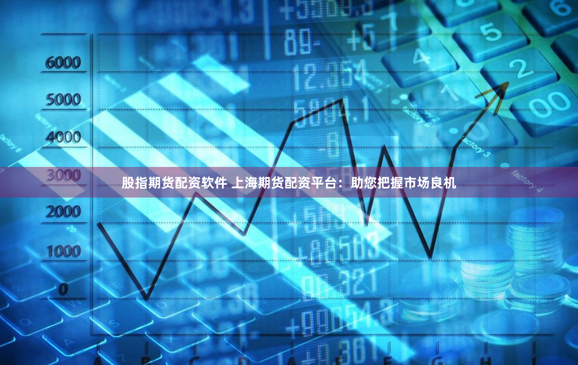 股指期货配资软件 上海期货配资平台：助您把握市场良机