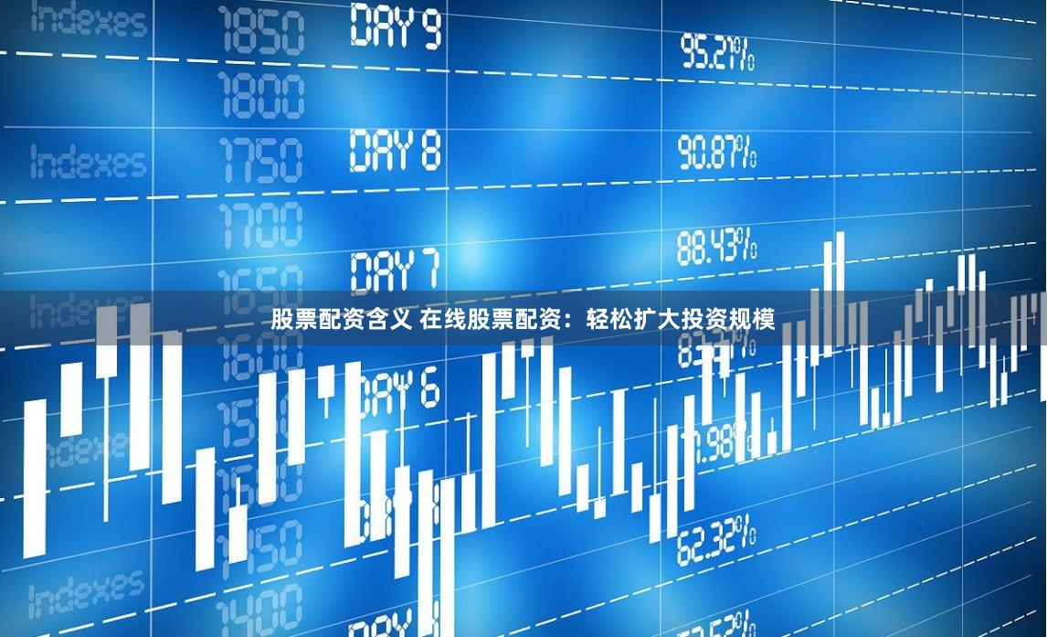 股票配资含义 在线股票配资：轻松扩大投资规模