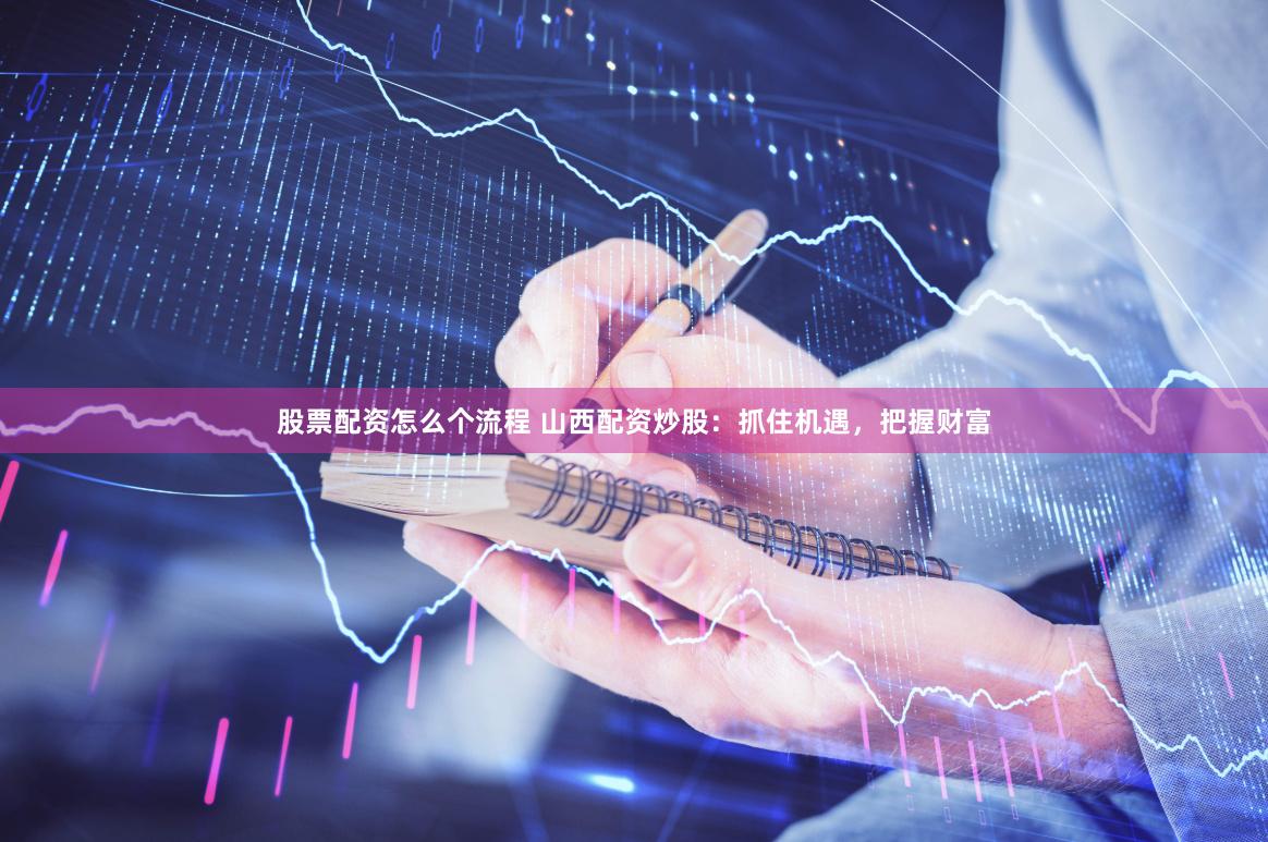股票配资怎么个流程 山西配资炒股：抓住机遇，把握财富