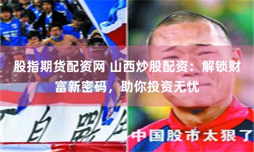 股指期货配资网 山西炒股配资：解锁财富新密码，助你投资无忧