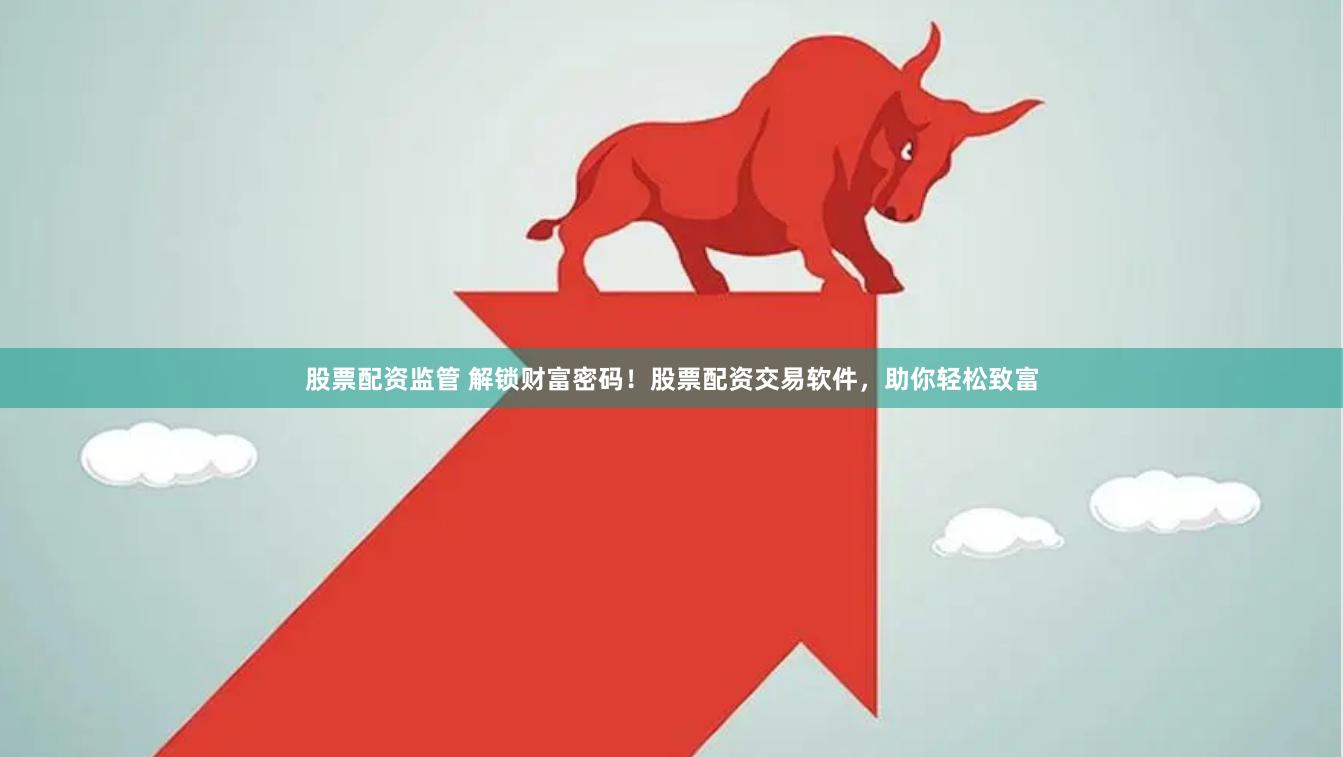 股票配资监管 解锁财富密码！股票配资交易软件，助你轻松致富
