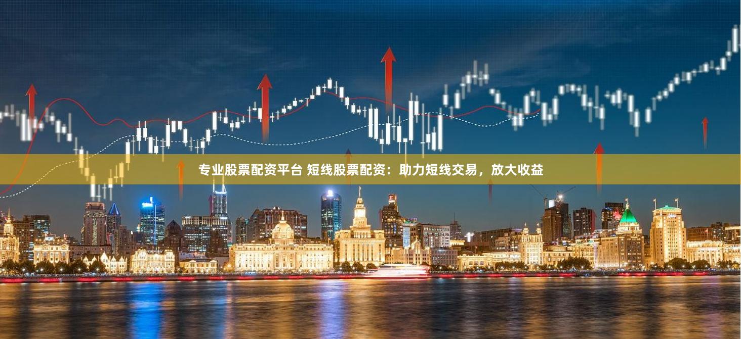 专业股票配资平台 短线股票配资：助力短线交易，放大收益