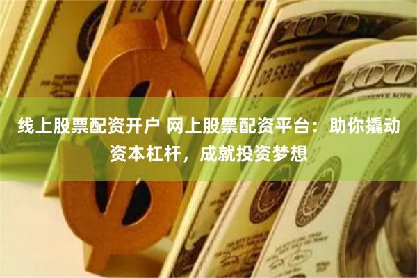 线上股票配资开户 网上股票配资平台：助你撬动资本杠杆，成就投资梦想