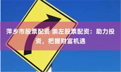 萍乡市股票配资 崇左股票配资：助力投资，把握财富机遇
