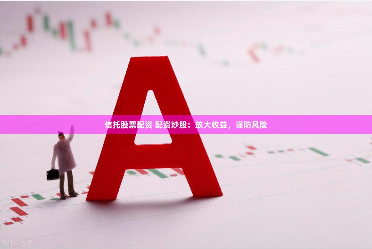 信托股票配资 配资炒股：放大收益，谨防风险