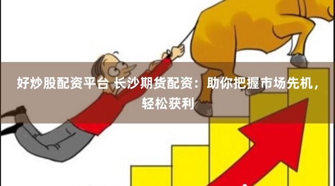 好炒股配资平台 长沙期货配资：助你把握市场先机，轻松获利