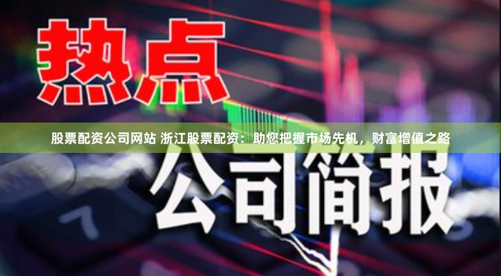 股票配资公司网站 浙江股票配资：助您把握市场先机，财富增值之路