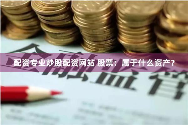 配资专业炒股配资网站 股票:属于什么资产?