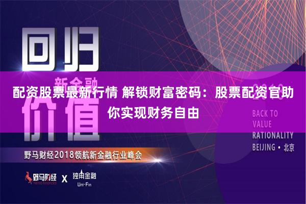 配资股票最新行情 解锁财富密码：股票配资官助你实现财务自由