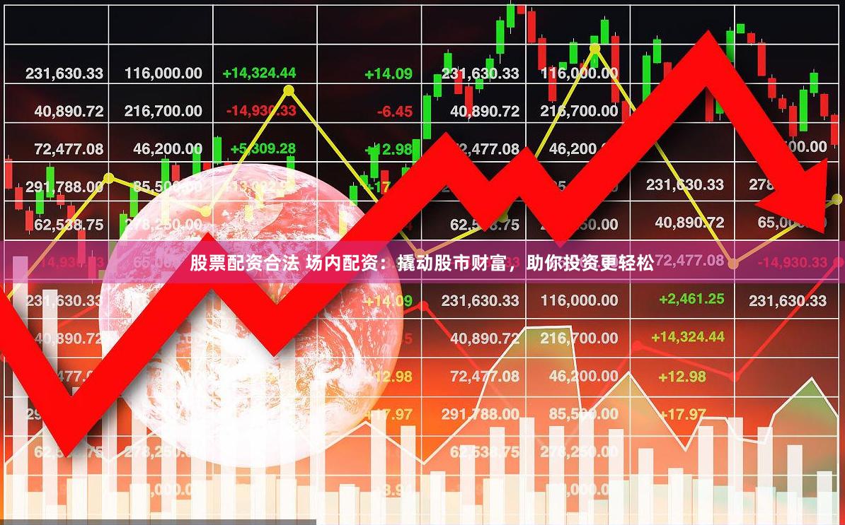 股票配资合法 场内配资：撬动股市财富，助你投资更轻松