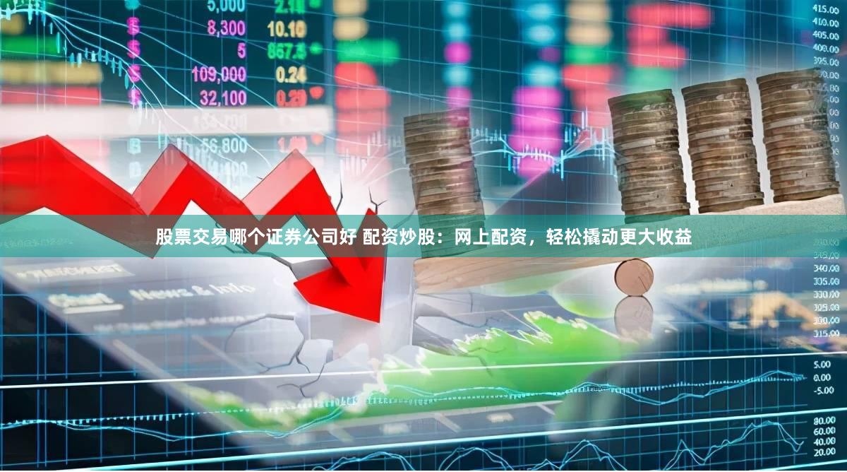 股票交易哪个证券公司好 配资炒股：网上配资，轻松撬动更大收益