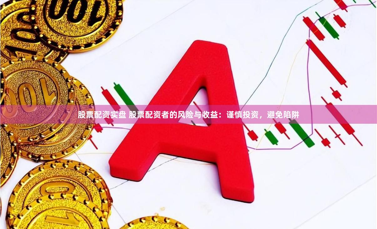 股票配资实盘 股票配资者的风险与收益：谨慎投资，避免陷阱