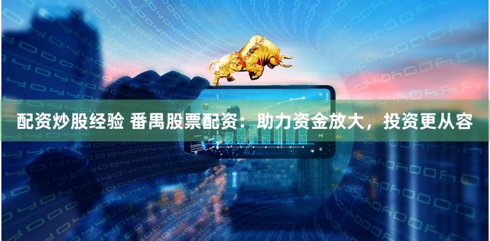 配资炒股经验 番禺股票配资：助力资金放大，投资更从容