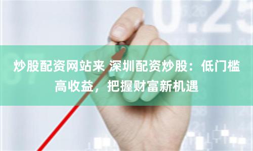 炒股配资网站来 深圳配资炒股:低门槛高收益,把握财富新机遇
