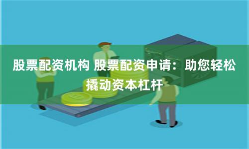 股票配资机构 股票配资申请:助您轻松撬动资本杠杆