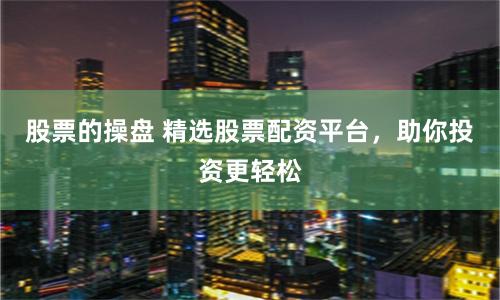 股票的操盘 精选股票配资平台,助你投资更轻松