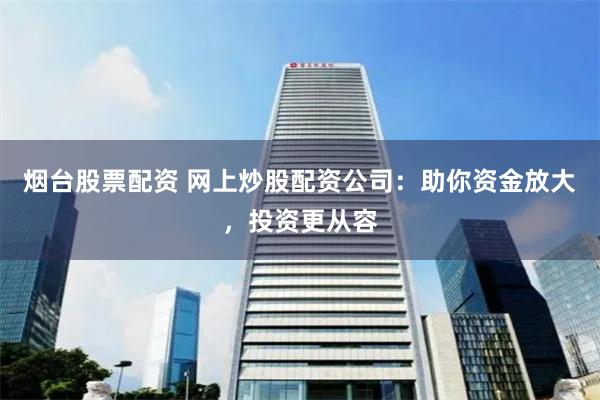 烟台股票配资 网上炒股配资公司:助你资金放大,投资更从容