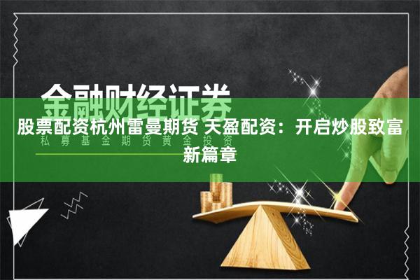 股票配资杭州雷曼期货 天盈配资:开启炒股致富新篇章