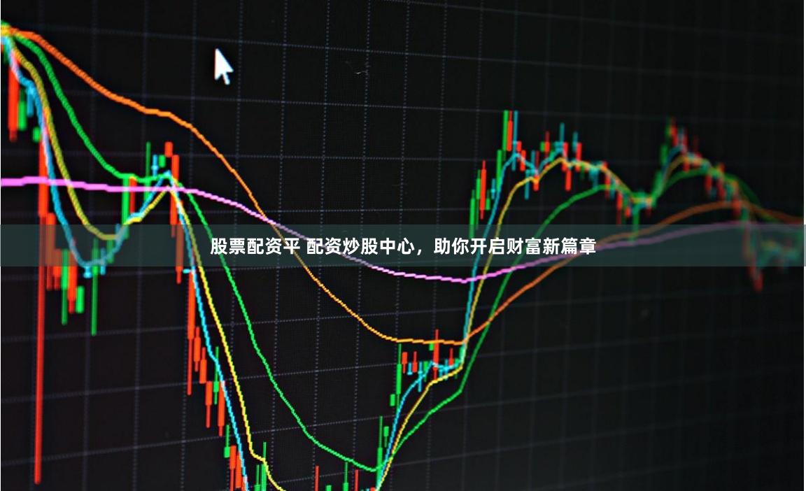 股票配资平 配资炒股中心,助你开启财富新篇章