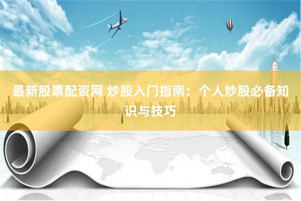 最新股票配资网 炒股入门指南：个人炒股必备知识与技巧