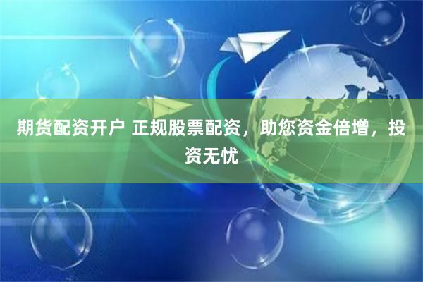 期货配资开户 正规股票配资，助您资金倍增，投资无忧
