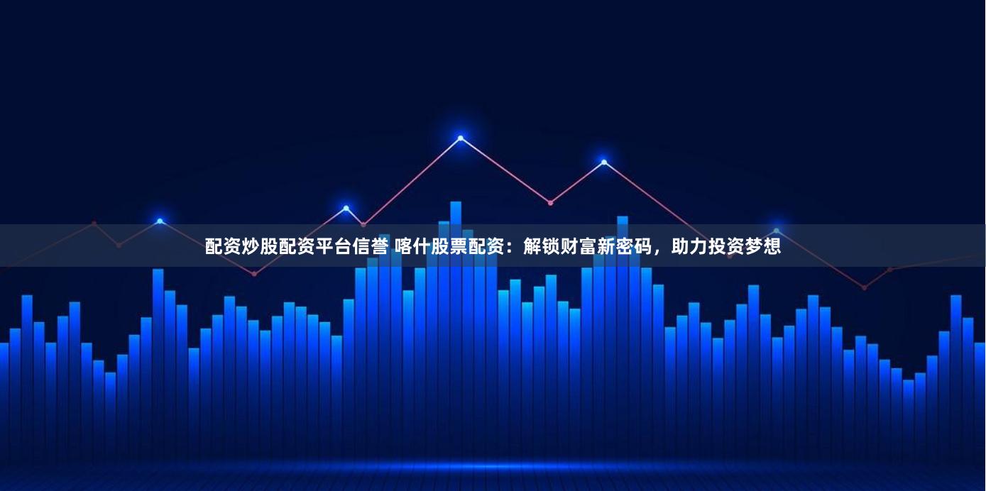 配资炒股配资平台信誉 喀什股票配资：解锁财富新密码，助力投资梦想