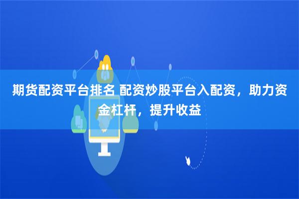 期货配资平台排名 配资炒股平台入配资,助力资金杠杆,提升收益